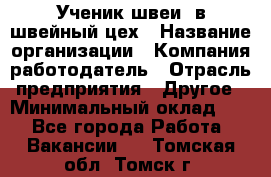 Ученик швеи. в швейный цех › Название организации ­ Компания-работодатель › Отрасль предприятия ­ Другое › Минимальный оклад ­ 1 - Все города Работа » Вакансии   . Томская обл.,Томск г.